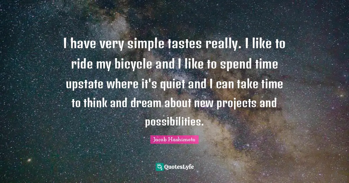 I have very simple tastes really. I like to ride my bicycle and I like to spend time upstate where it's quiet and I can take time to think and dream about new projects and possibilities.