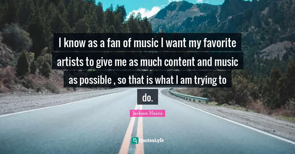 I know as a fan of music I want my favorite artists to give me as much content and music as possible , so that is what I am trying to do.