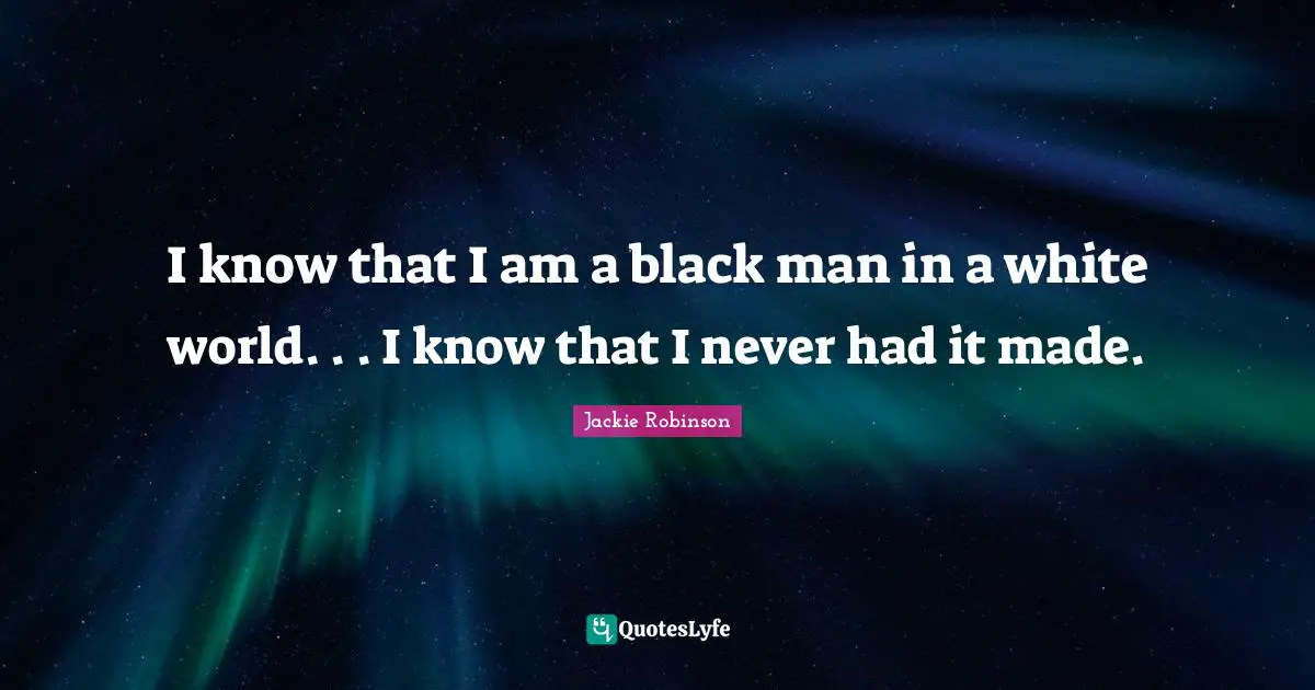 I know that I am a black man in a white world. . . I know that I never had it made.