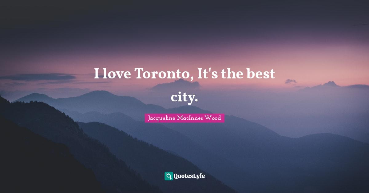 I love Toronto, It's the best city.