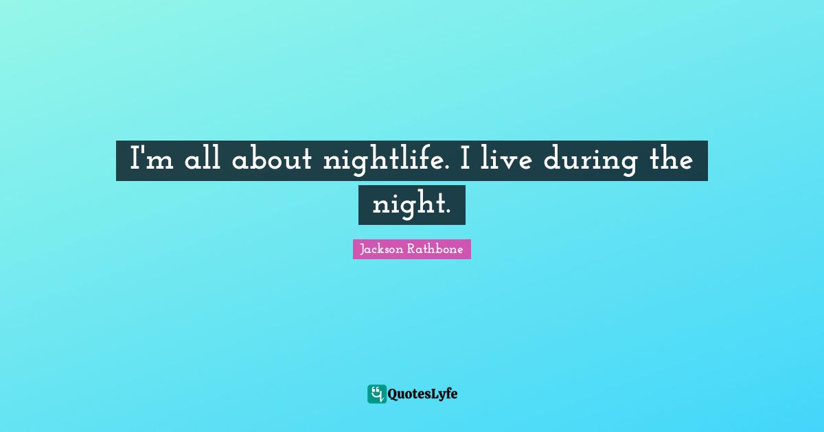 I'm all about nightlife. I live during the night.
