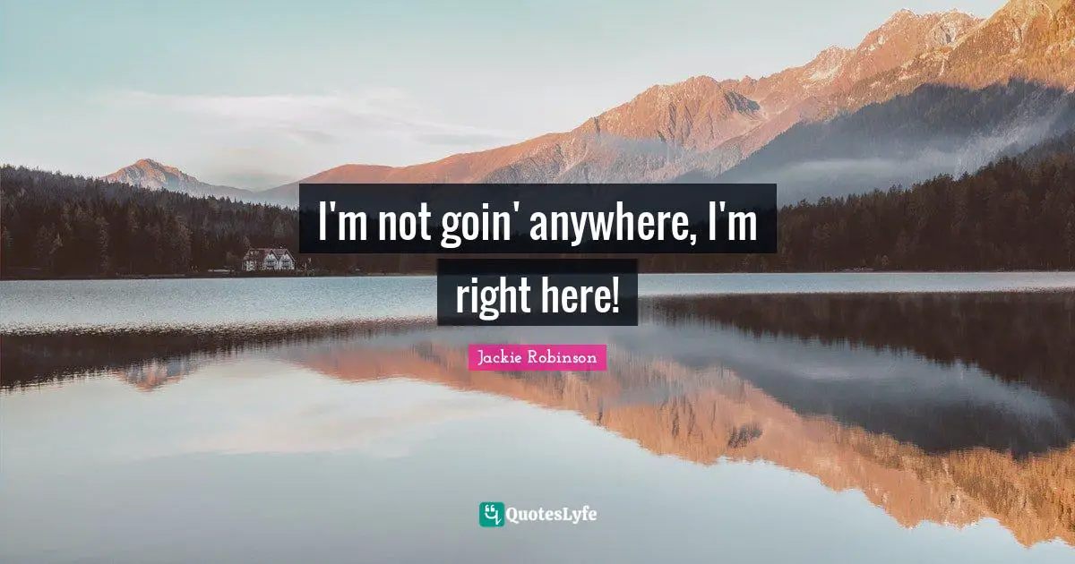 I'm not goin' anywhere, I'm right here!