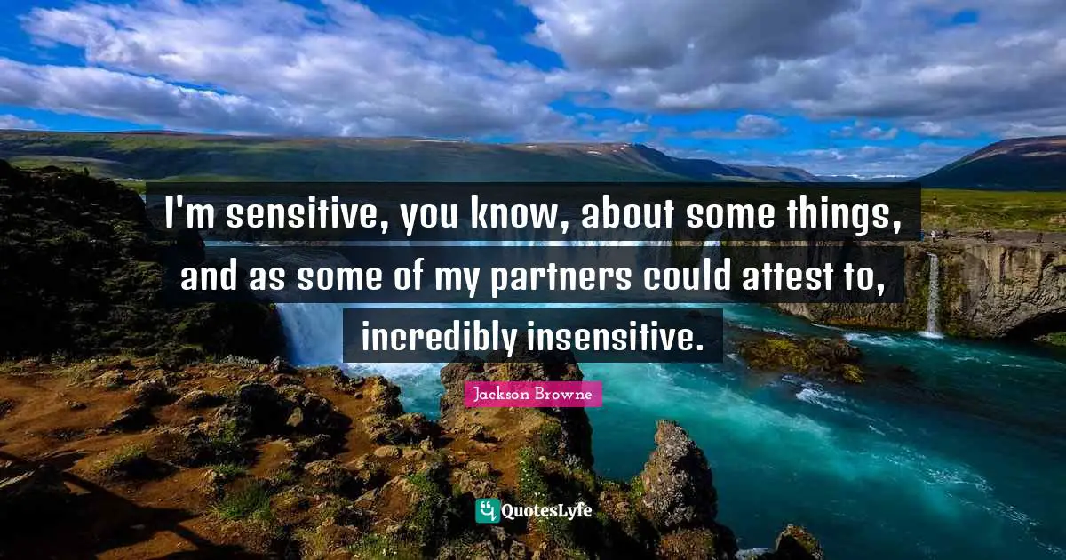 I'm sensitive, you know, about some things, and as some of my partners could attest to, incredibly insensitive.