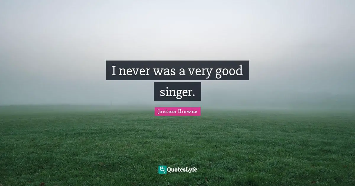 I never was a very good singer.
