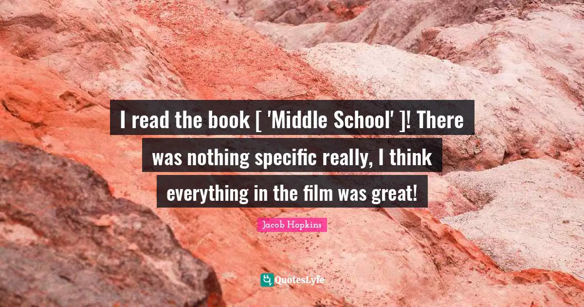 I read the book [ 'Middle School' ]! There was nothing specific really, I think everything in the film was great!