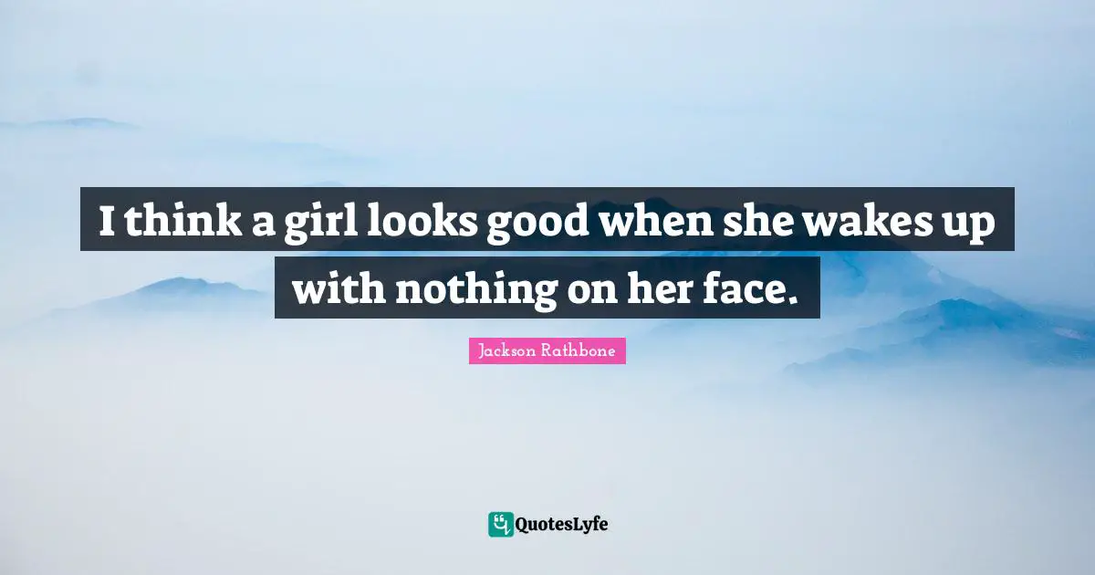 I think a girl looks good when she wakes up with nothing on her face.
