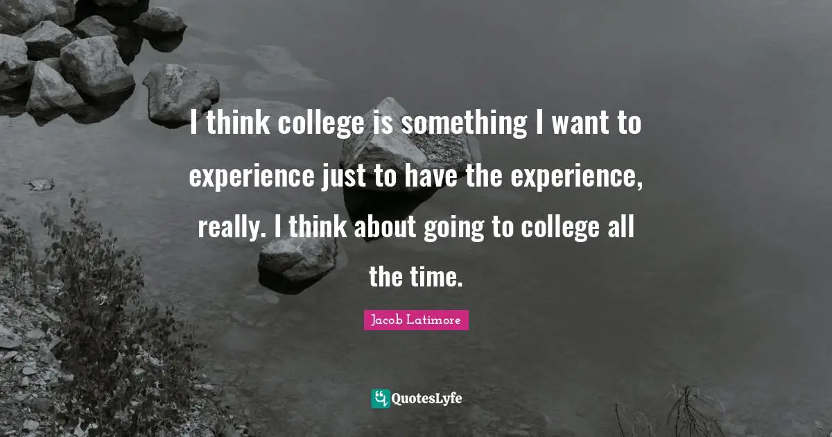 Jacob Latimore Quotes: "I think college is something I want to experience just to have the experience, really. I think about going to college all the time."