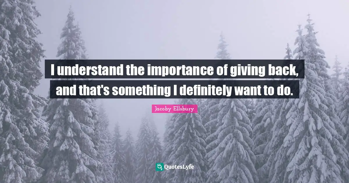 I understand the importance of giving back, and that's something I definitely want to do.