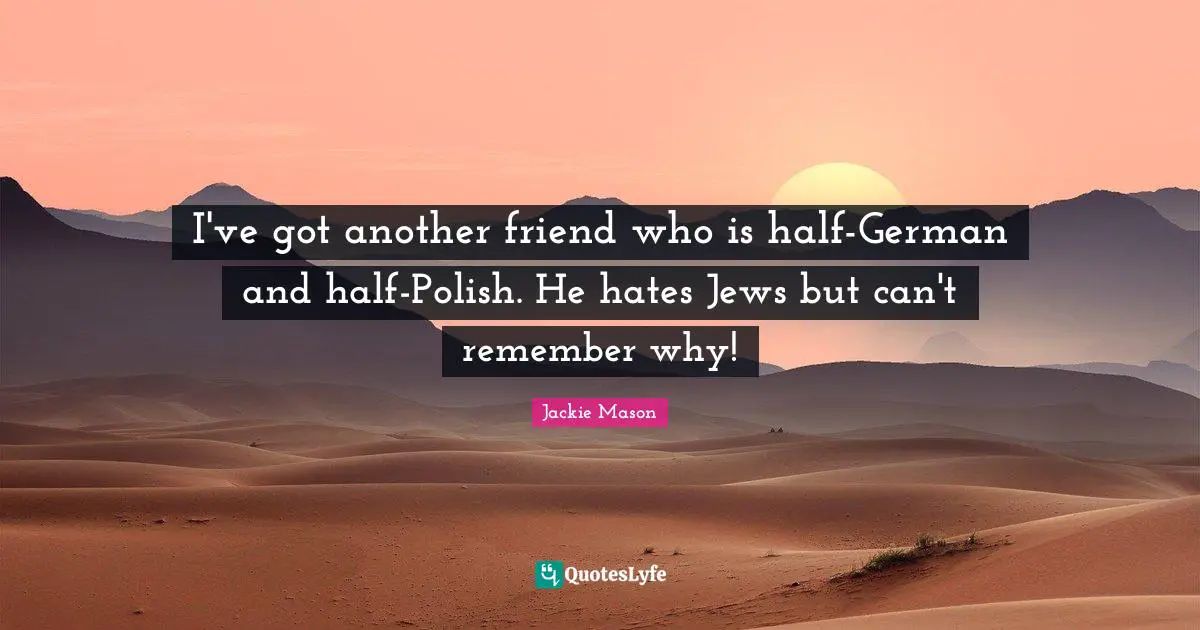 Jackie Mason Quotes: "I've got another friend who is half-German and half-Polish. He hates Jews but can't remember why!"