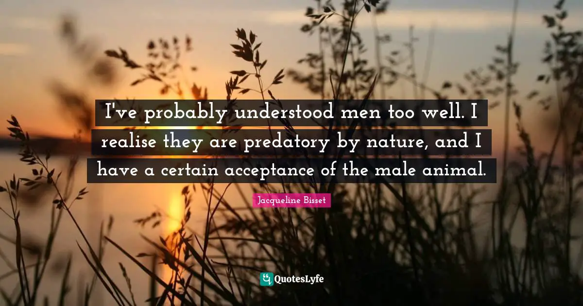 Jacqueline Bisset Quotes: "I've probably understood men too well. I realise they are predatory by nature, and I have a certain acceptance of the male animal."