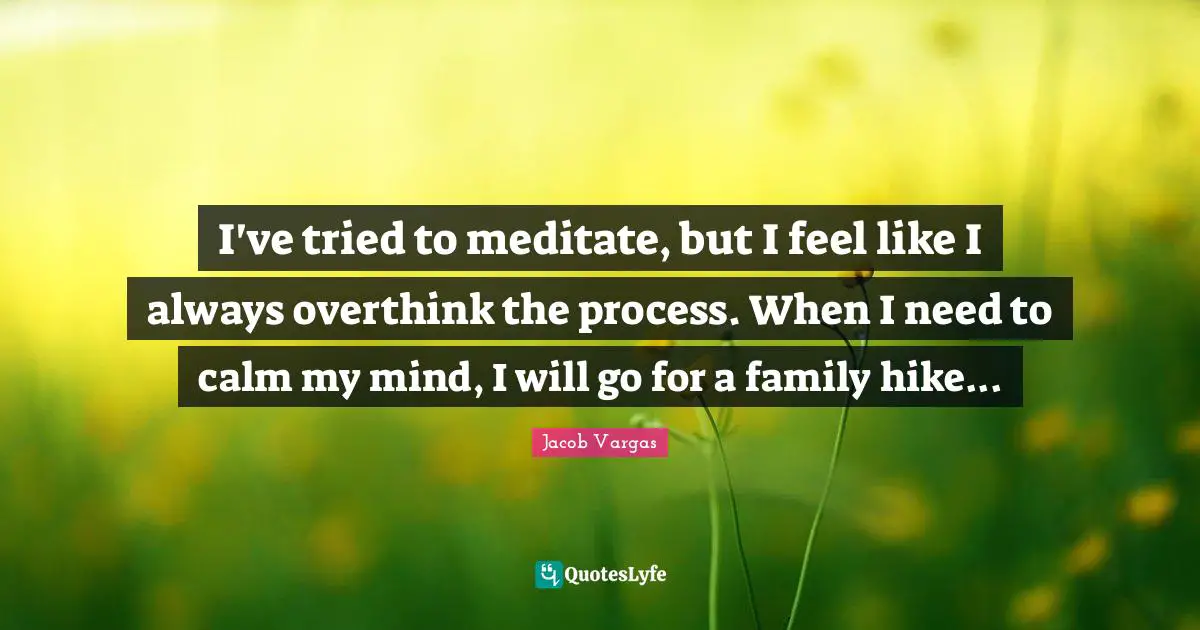 I've tried to meditate, but I feel like I always overthink the process. When I need to calm my mind, I will go for a family hike...