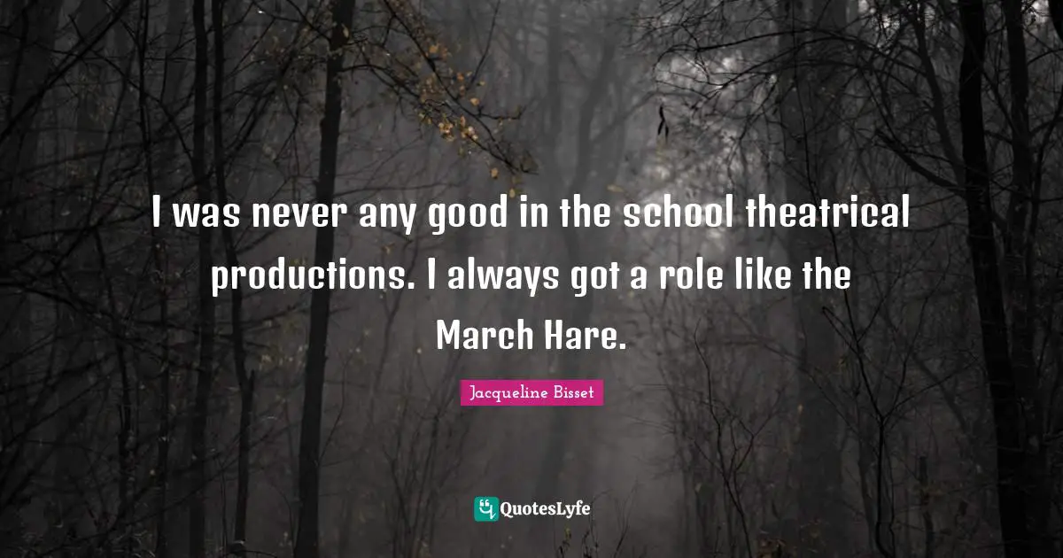 Theatrical Quotes: "I was never any good in the school theatrical productions. I always got a role like the March Hare."