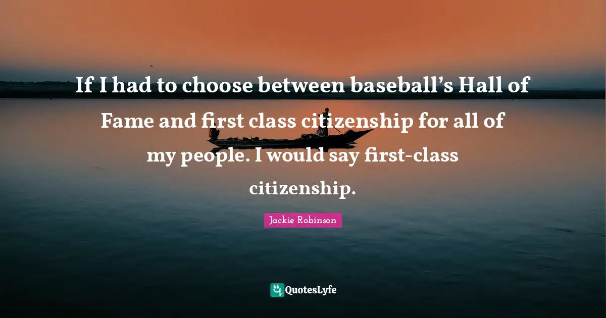 Class Quotes: "If I had to choose between baseball’s Hall of Fame and first class citizenship for all of my people. I would say first-class citizenship."