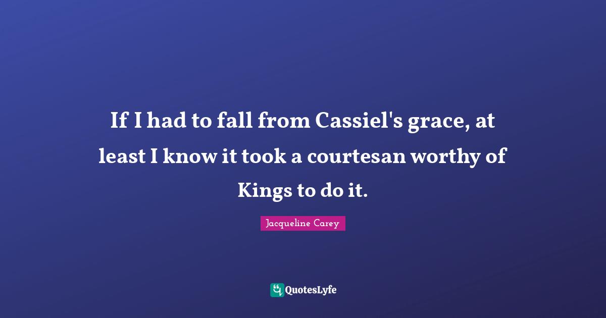 Jacqueline Carey Quotes: "If I had to fall from Cassiel's grace, at least I know it took a courtesan worthy of Kings to do it."