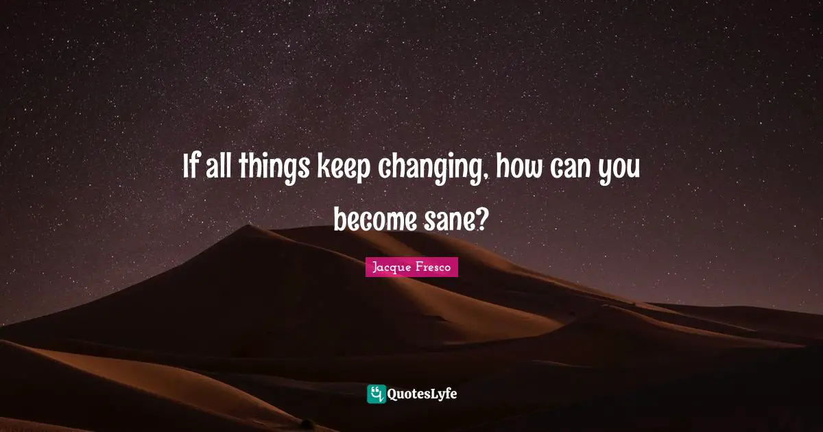 If all things keep changing, how can you become sane?