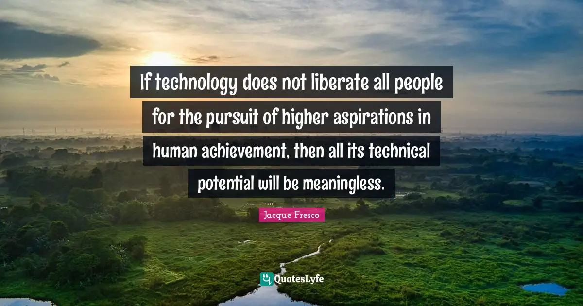 Meaningless Quotes: "If technology does not liberate all people for the pursuit of higher aspirations in human achievement, then all its technical potential will be meaningless."