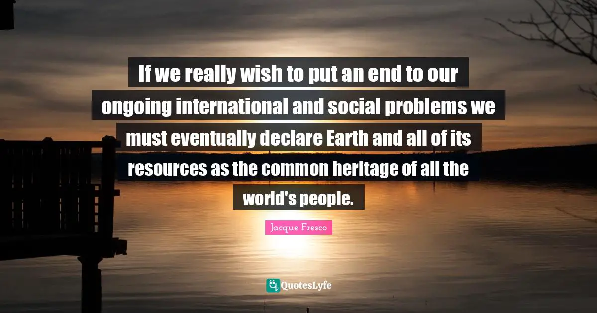 Problems Quotes: "If we really wish to put an end to our ongoing international and social problems we must eventually declare Earth and all of its resources as the common heritage of all the world's people."