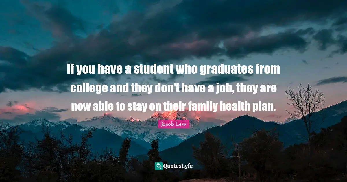 If you have a student who graduates from college and they don't have a job, they are now able to stay on their family health plan.