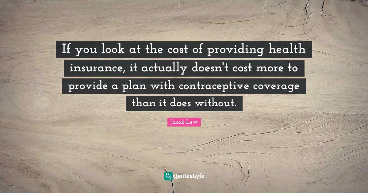 If you look at the cost of providing health insurance, it actually doesn't cost more to provide a plan with contraceptive coverage than it does without.