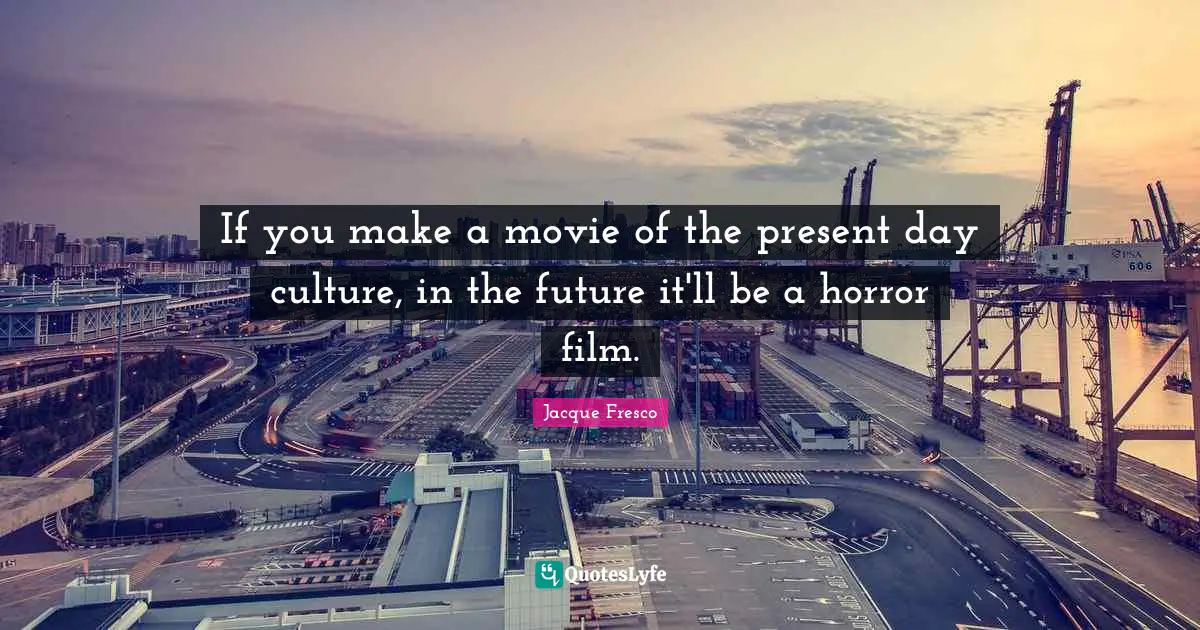 Present Day Quotes: "If you make a movie of the present day culture, in the future it'll be a horror film."