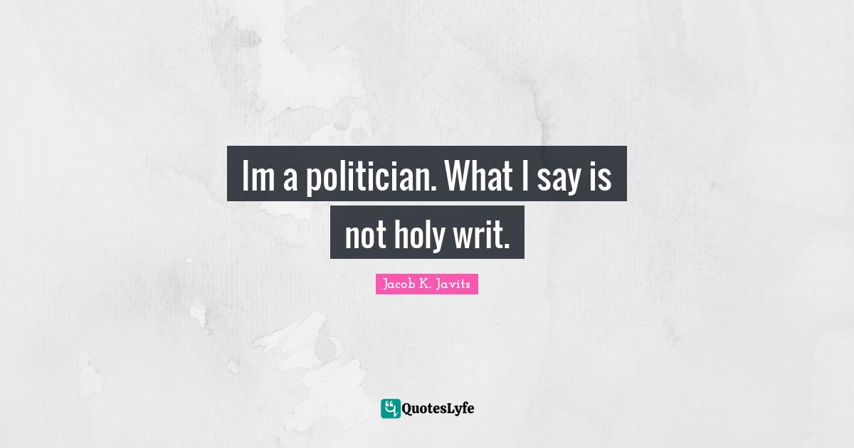 Im a politician. What I say is not holy writ.