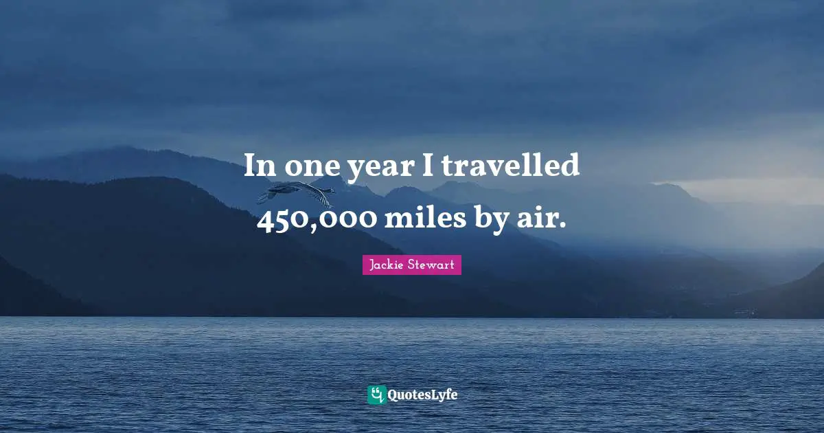 Jackie Stewart Quotes: "In one year I travelled 450,000 miles by air."