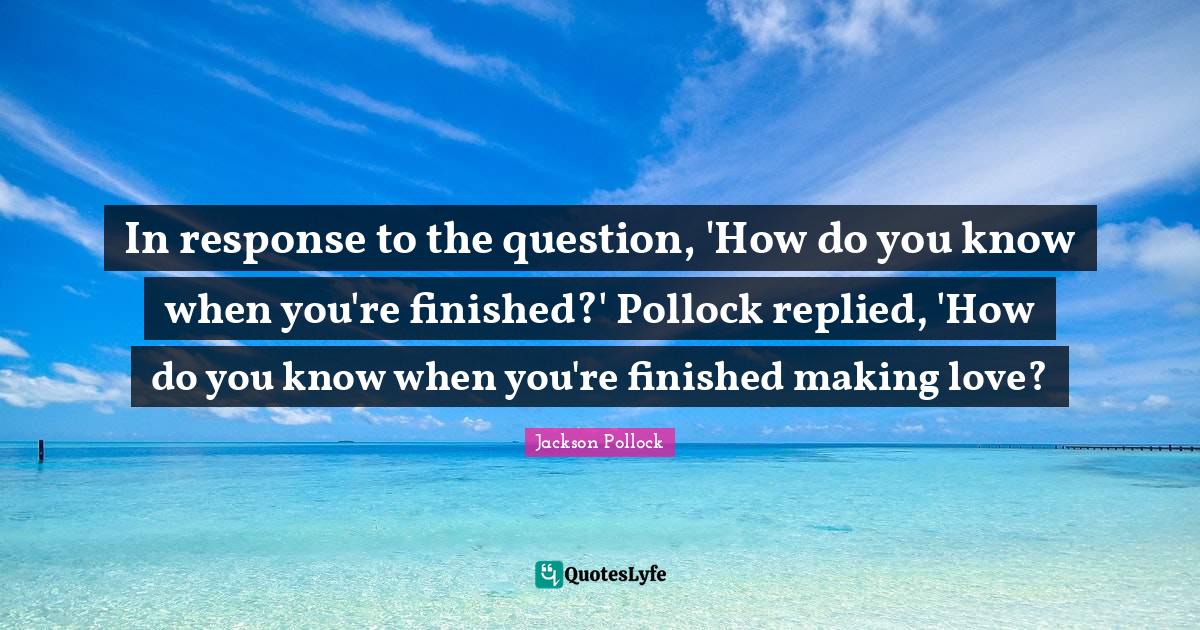 In response to the question, 'How do you know when you're finished?' P... Quote by Jackson