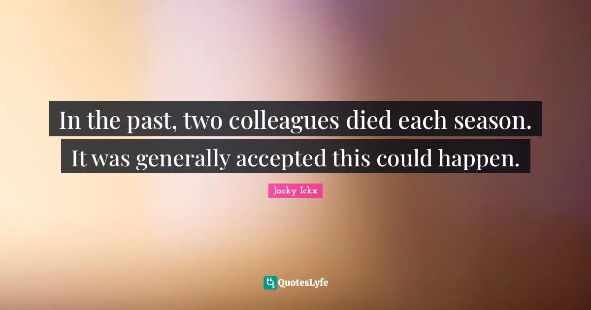 In the past, two colleagues died each season. It was generally accepted this could happen.