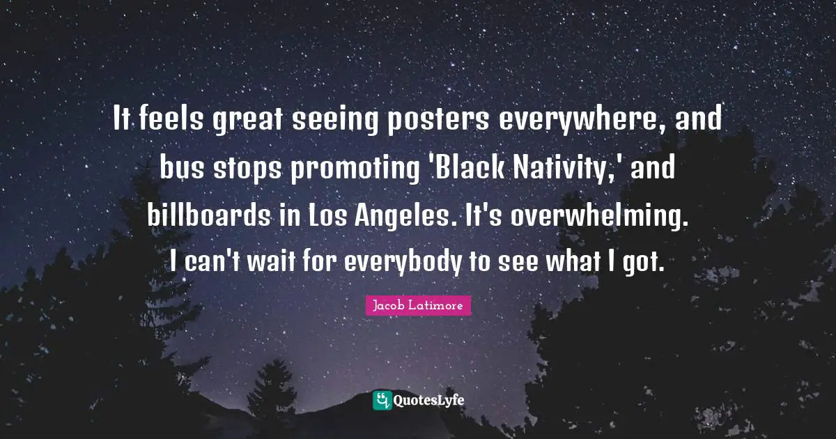 Jacob Latimore Quotes: "It feels great seeing posters everywhere, and bus stops promoting 'Black Nativity,' and billboards in Los Angeles. It's overwhelming. I can't wait for everybody to see what I got."