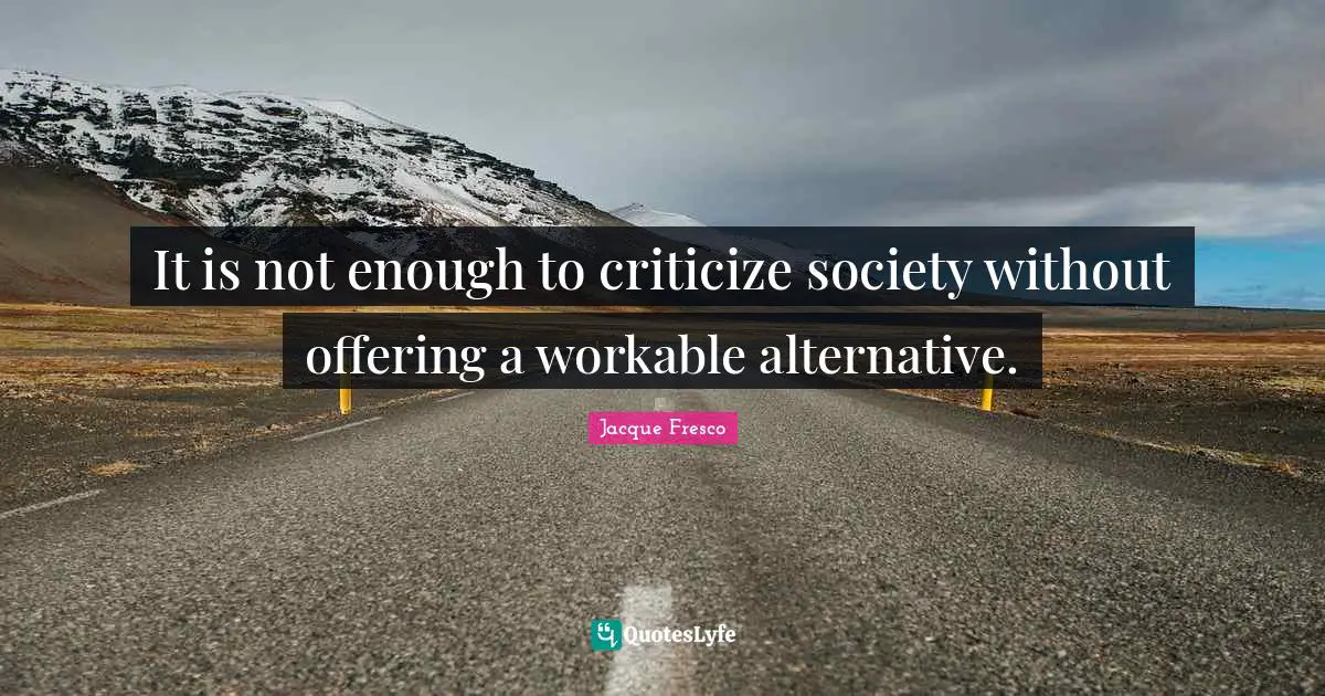 It is not enough to criticize society without offering a workable alternative.