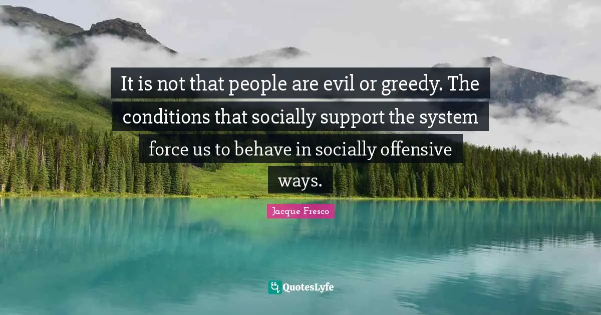 Behave Quotes: "It is not that people are evil or greedy. The conditions that socially support the system force us to behave in socially offensive ways."
