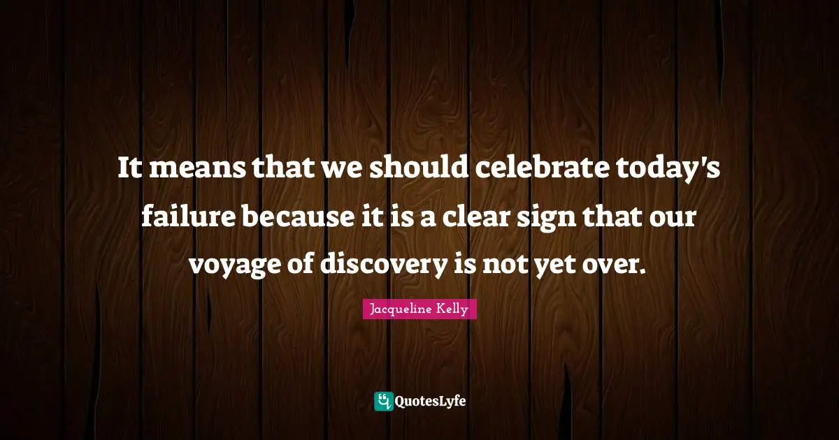 It means that we should celebrate today's failure because it is a clear sign that our voyage of discovery is not yet over.