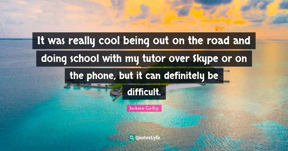 It was really cool being out on the road and doing school with my tutor over Skype or on the phone, but it can definitely be difficult.