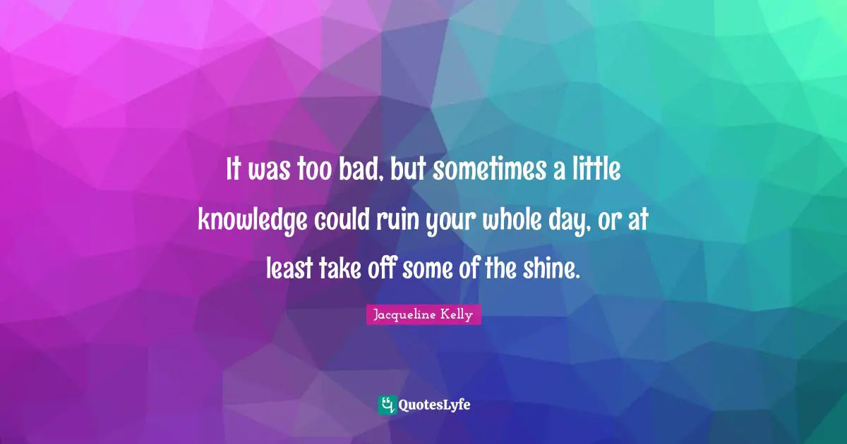 It was too bad, but sometimes a little knowledge could ruin your whole day, or at least take off some of the shine.