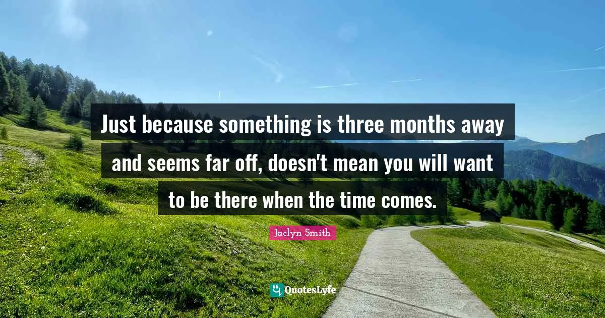 Just because something is three months away and seems far off, doesn't mean you will want to be there when the time comes.