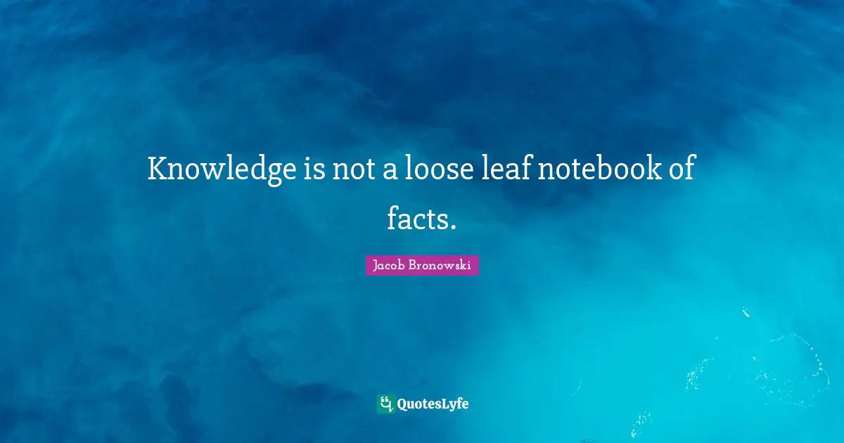 Knowledge is not a loose leaf notebook of facts.