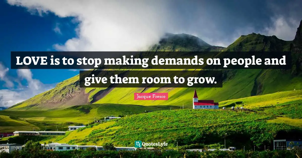 LOVE is to stop making demands on people and give them room to grow.