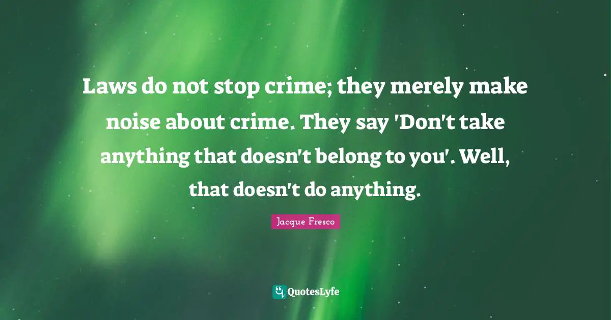 Laws do not stop crime; they merely make noise about crime. They say 'Don't take anything that doesn't belong to you'. Well, that doesn't do anything.