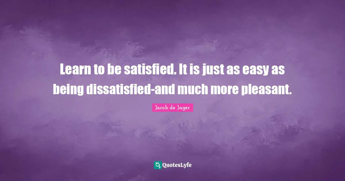 Pleasant Quotes: "Learn to be satisfied. It is just as easy as being dissatisfied-and much more pleasant."