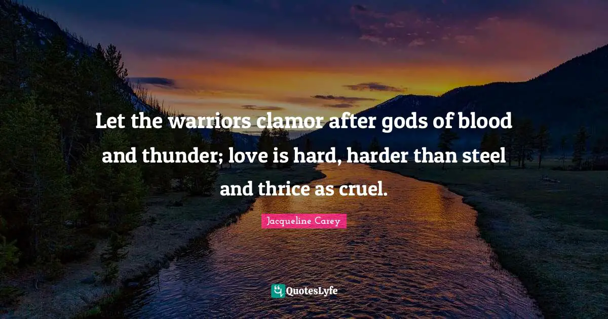 Jacqueline Carey Quotes: "Let the warriors clamor after gods of blood and thunder; love is hard, harder than steel and thrice as cruel."