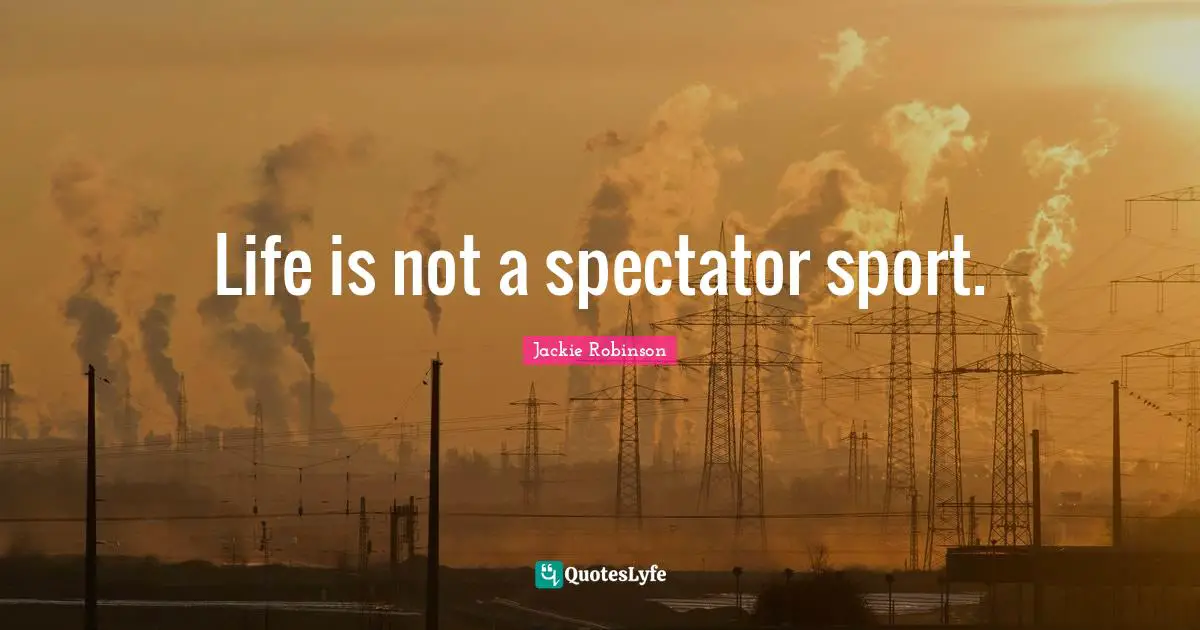 Spectators Quotes: "Life is not a spectator sport."