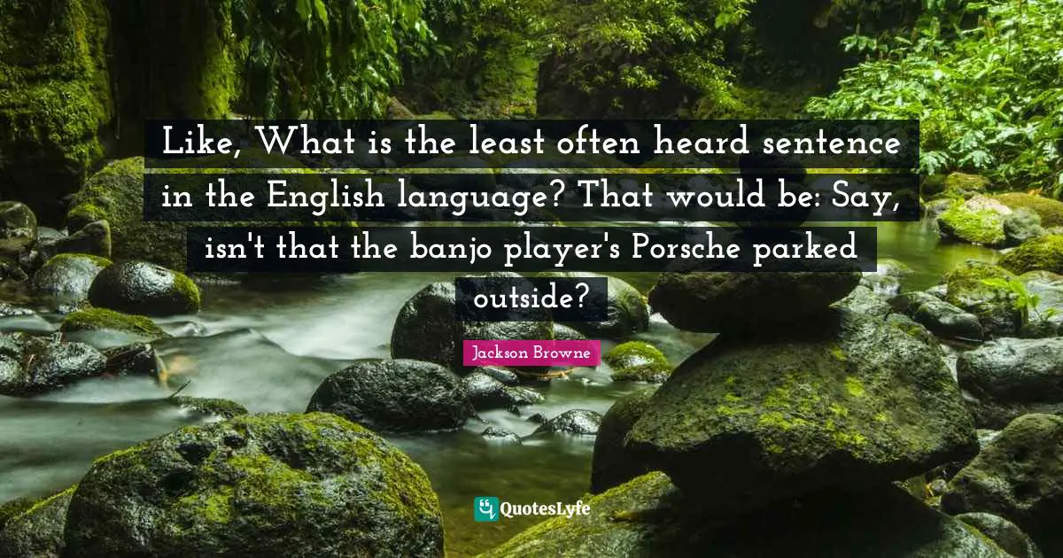 Player Quotes: "Like, What is the least often heard sentence in the English language? That would be: Say, isn't that the banjo player's Porsche parked outside?"