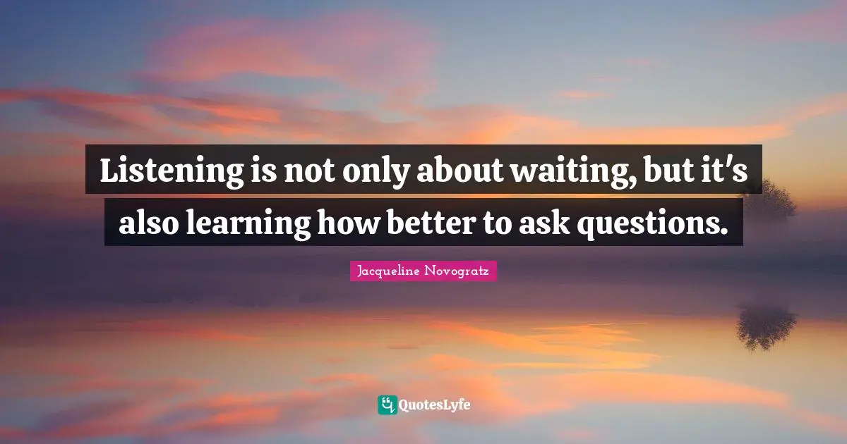 Listening is not only about waiting, but it's also learning how better to ask questions.