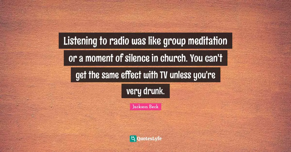 Listening to radio was like group meditation or a moment of silence in church. You can't get the same effect with TV unless you're very drunk.