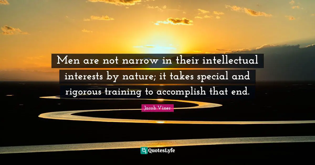 Men are not narrow in their intellectual interests by nature; it takes special and rigorous training to accomplish that end.