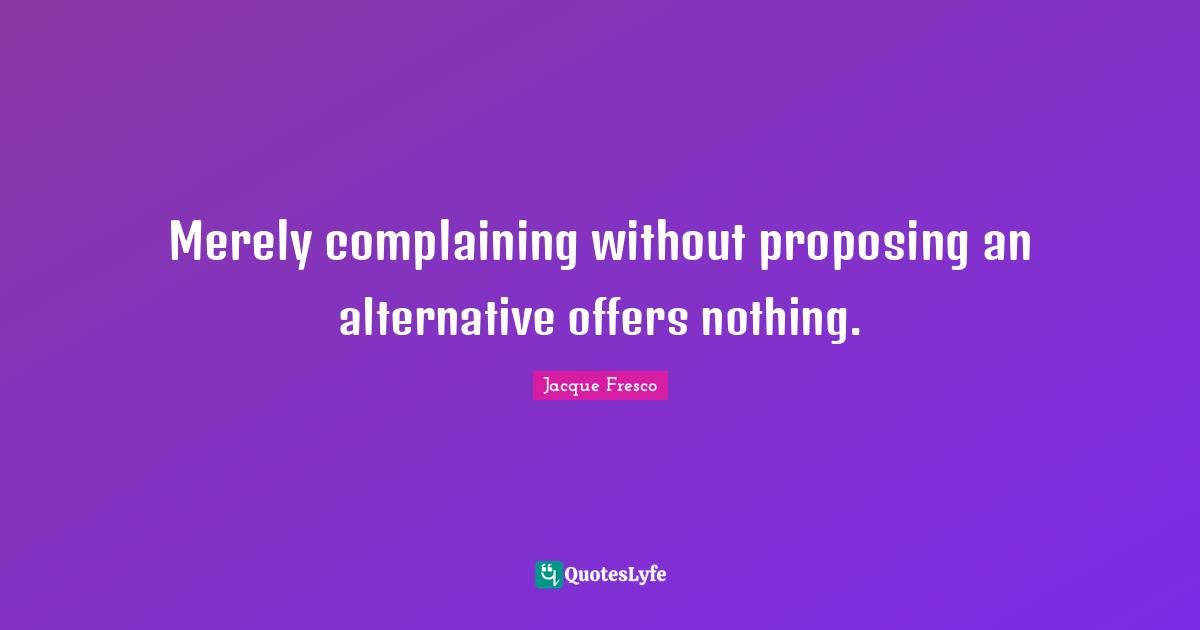Alternatives Quotes: "Merely complaining without proposing an alternative offers nothing."