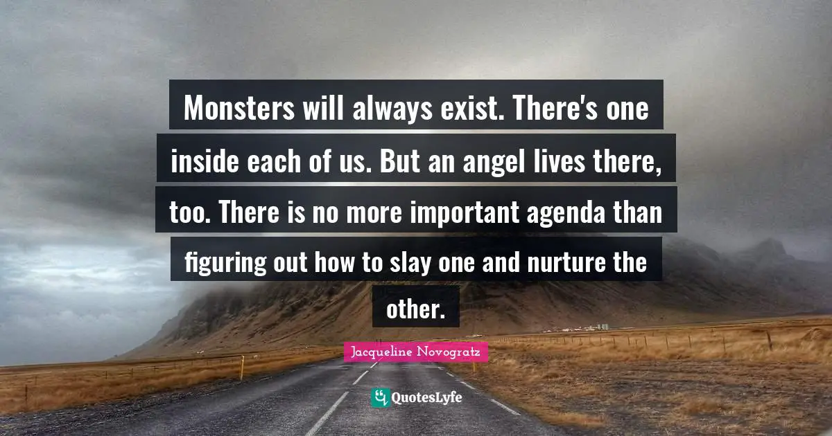 Monsters will always exist. There's one inside each of us. But an angel lives there, too. There is no more important agenda than figuring out how to slay one and nurture the other.