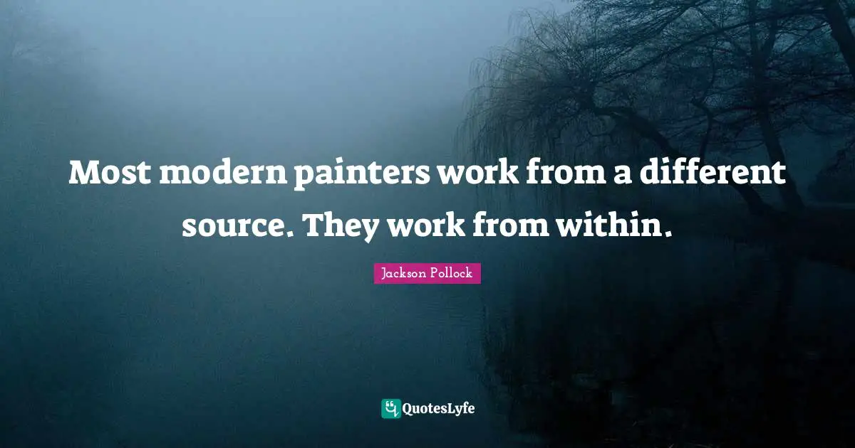 Most modern painters work from a different source. They work from within.