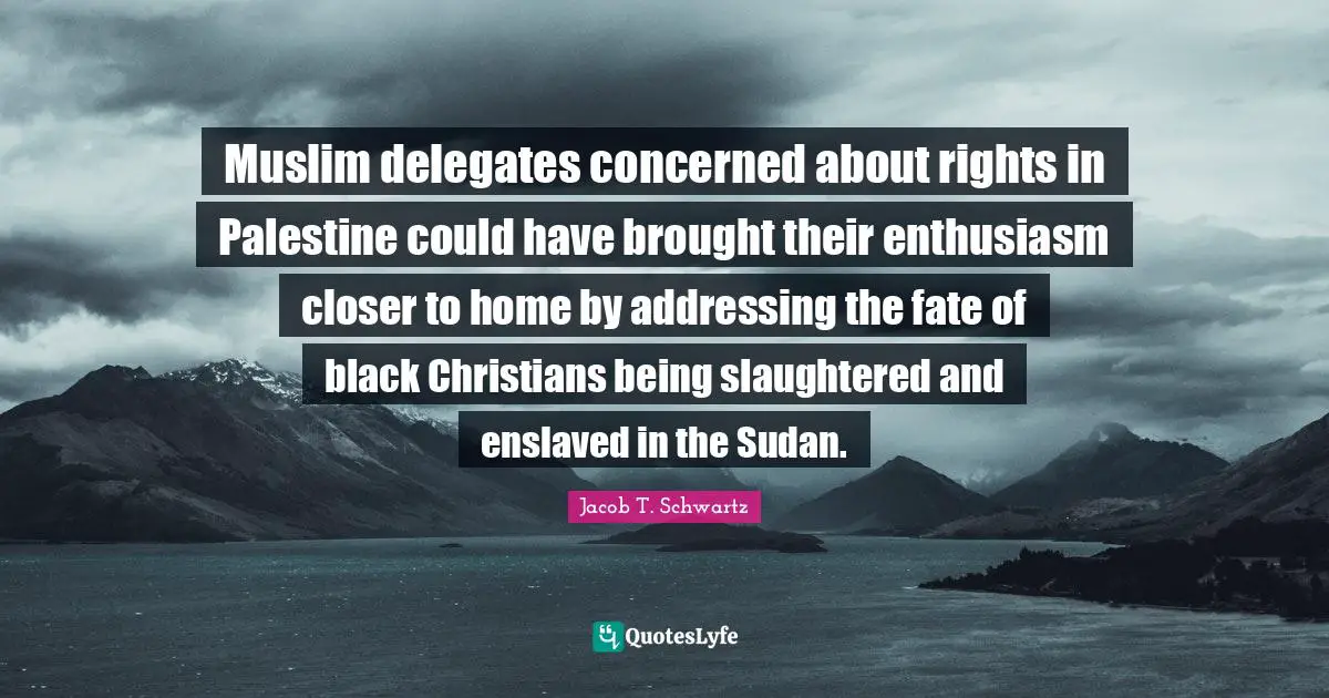 Sudan Quotes: "Muslim delegates concerned about rights in Palestine could have brought their enthusiasm closer to home by addressing the fate of black Christians being slaughtered and enslaved in the Sudan."