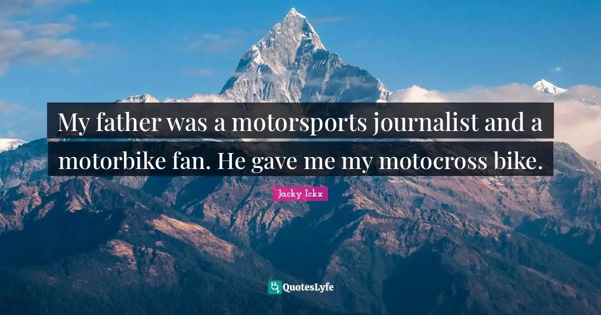 My father was a motorsports journalist and a motorbike fan. He gave me my motocross bike.